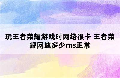 玩王者荣耀游戏时网络很卡 王者荣耀网速多少ms正常